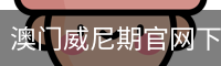 澳门威尼期官网下载 - 国际文化娱乐传媒最新版